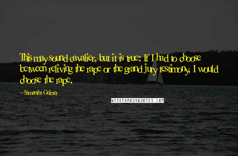 Samantha Geimer Quotes: This may sound cavalier, but it is true: If I had to choose between reliving the rape or the grand jury testimony, I would choose the rape.