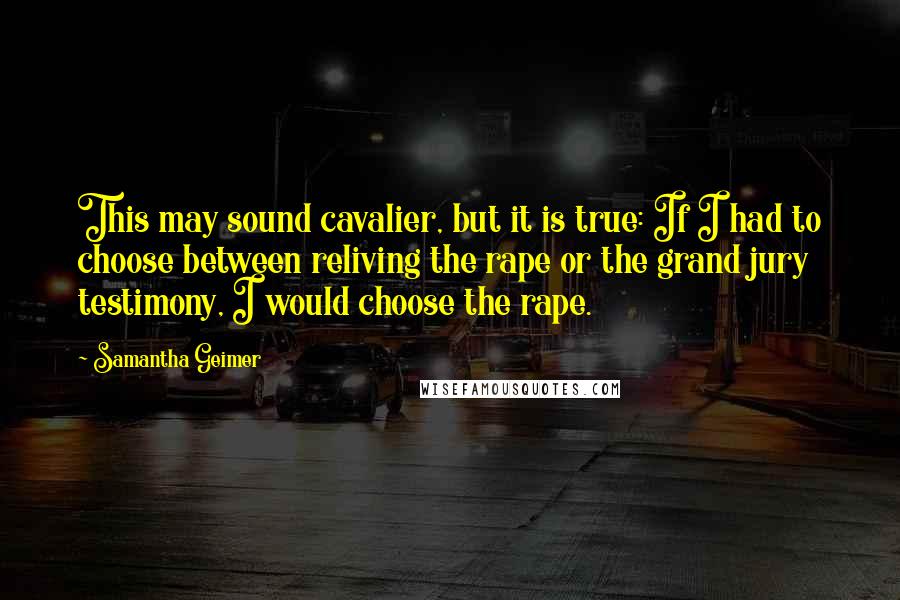 Samantha Geimer Quotes: This may sound cavalier, but it is true: If I had to choose between reliving the rape or the grand jury testimony, I would choose the rape.