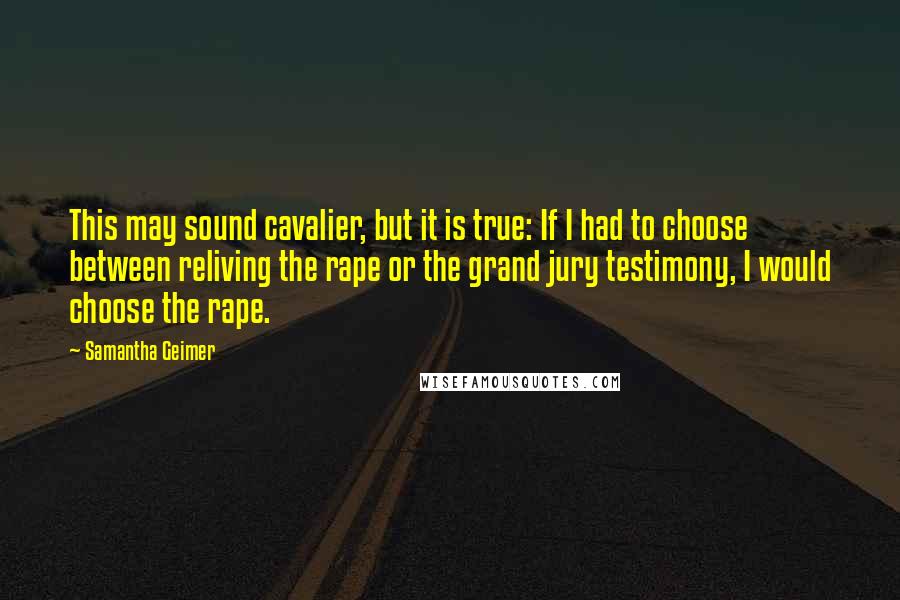 Samantha Geimer Quotes: This may sound cavalier, but it is true: If I had to choose between reliving the rape or the grand jury testimony, I would choose the rape.