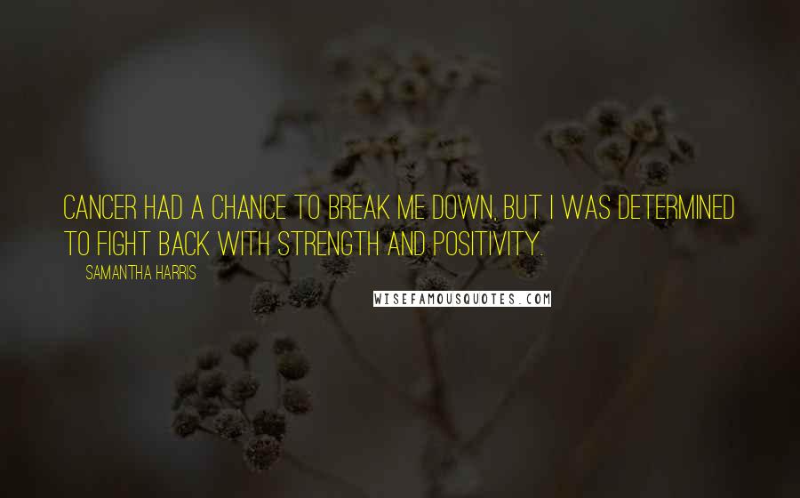 Samantha Harris Quotes: Cancer had a chance to break me down, but I was determined to fight back with strength and positivity.