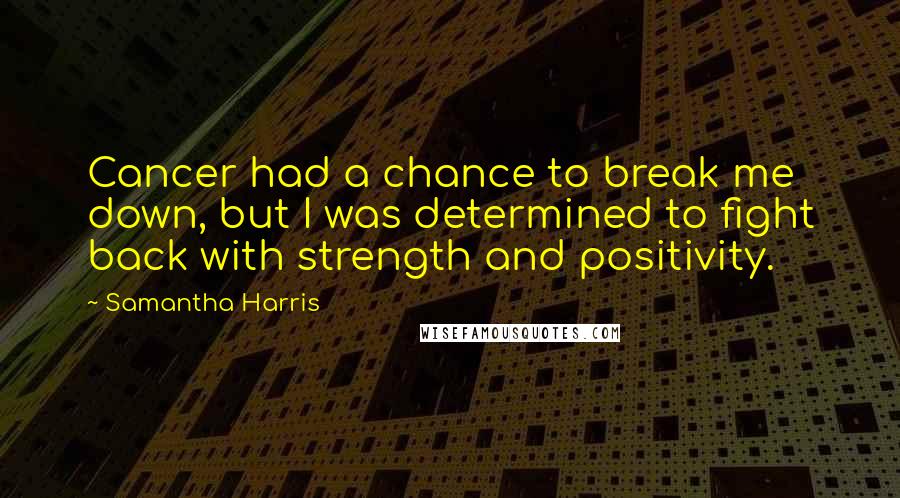 Samantha Harris Quotes: Cancer had a chance to break me down, but I was determined to fight back with strength and positivity.