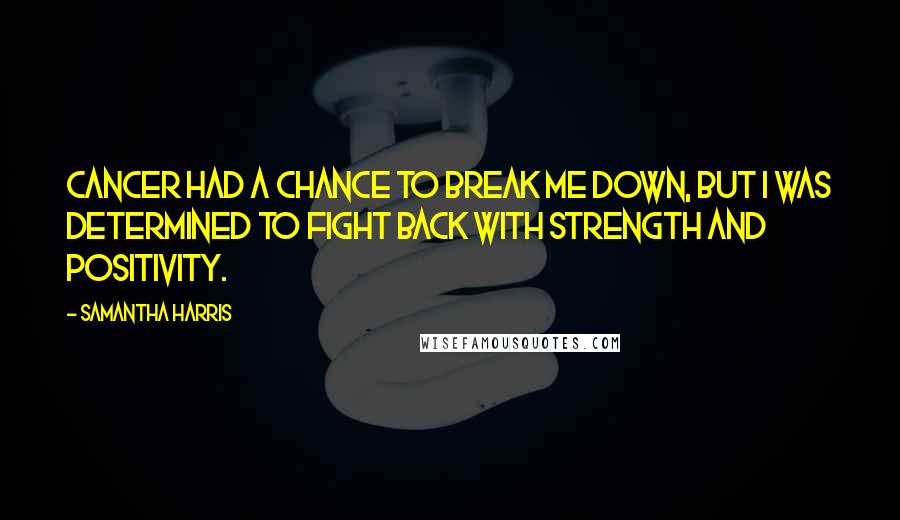 Samantha Harris Quotes: Cancer had a chance to break me down, but I was determined to fight back with strength and positivity.