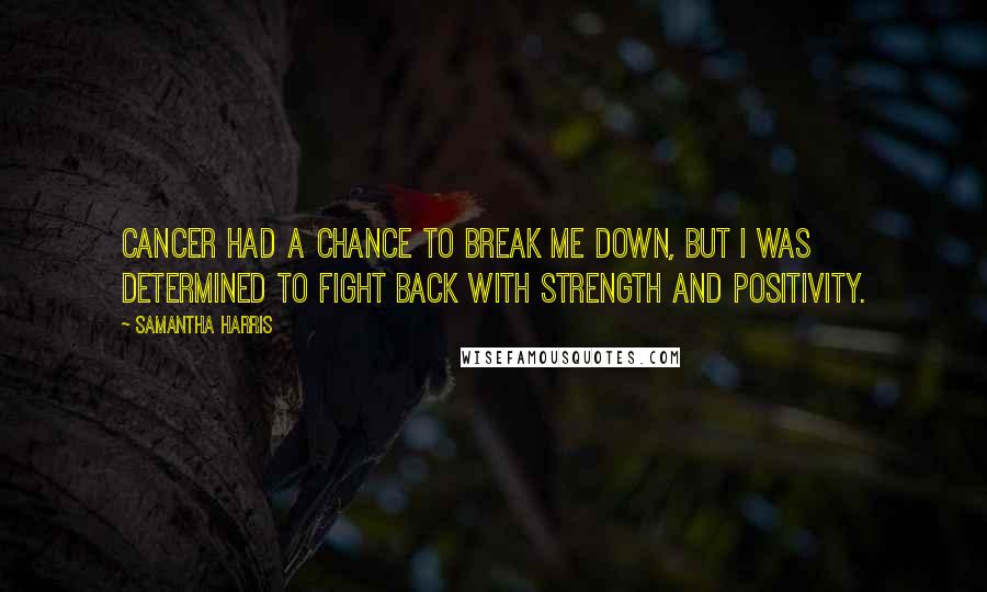 Samantha Harris Quotes: Cancer had a chance to break me down, but I was determined to fight back with strength and positivity.