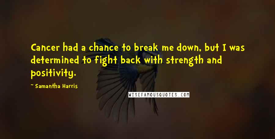 Samantha Harris Quotes: Cancer had a chance to break me down, but I was determined to fight back with strength and positivity.