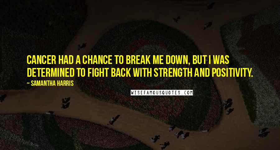 Samantha Harris Quotes: Cancer had a chance to break me down, but I was determined to fight back with strength and positivity.