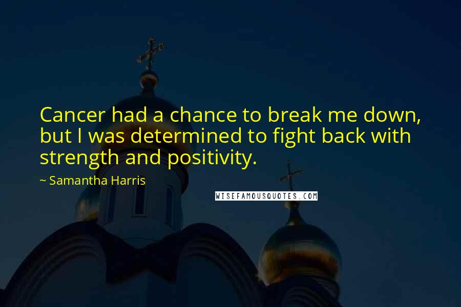 Samantha Harris Quotes: Cancer had a chance to break me down, but I was determined to fight back with strength and positivity.