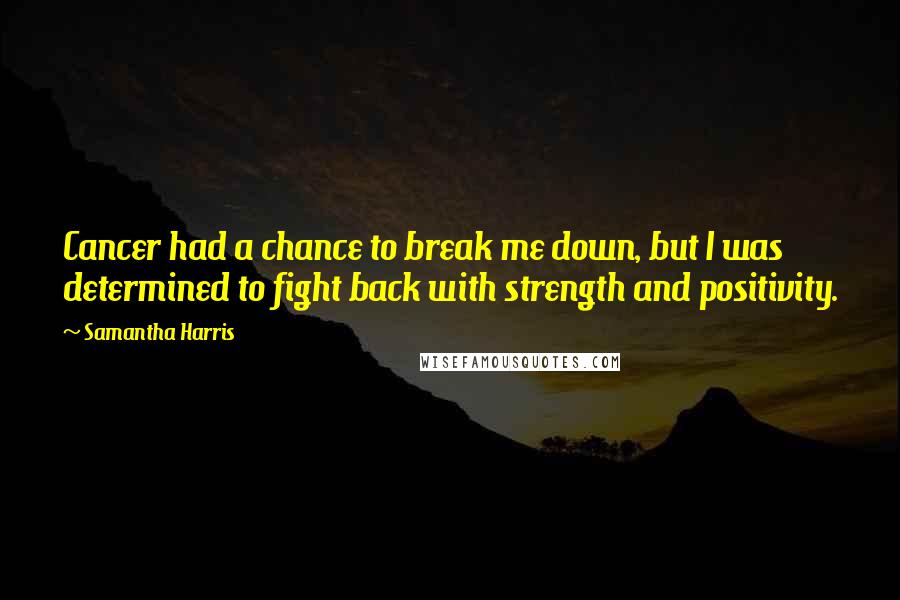 Samantha Harris Quotes: Cancer had a chance to break me down, but I was determined to fight back with strength and positivity.