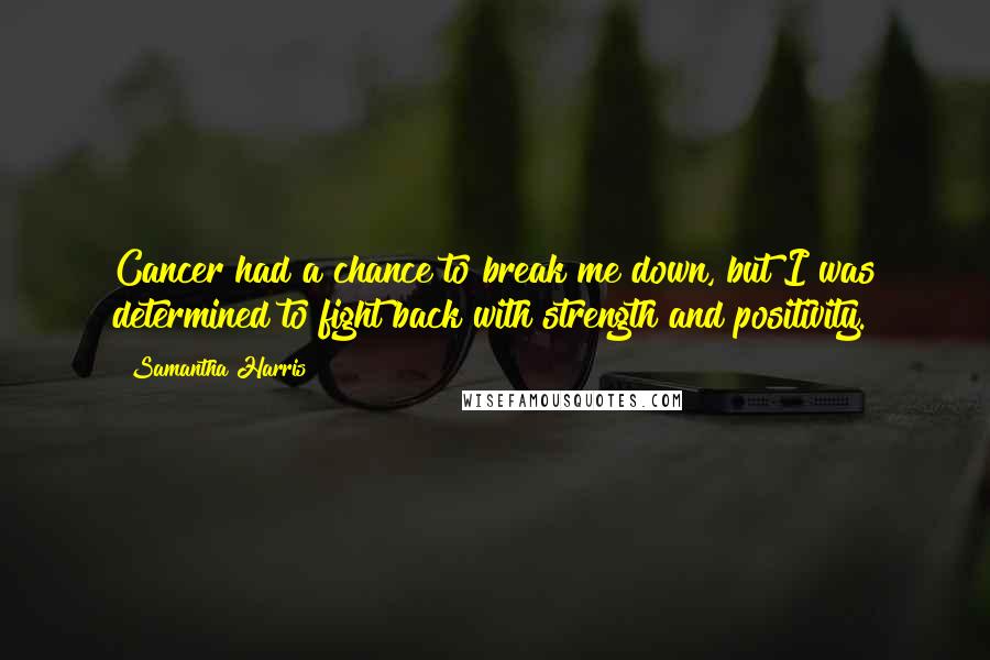 Samantha Harris Quotes: Cancer had a chance to break me down, but I was determined to fight back with strength and positivity.