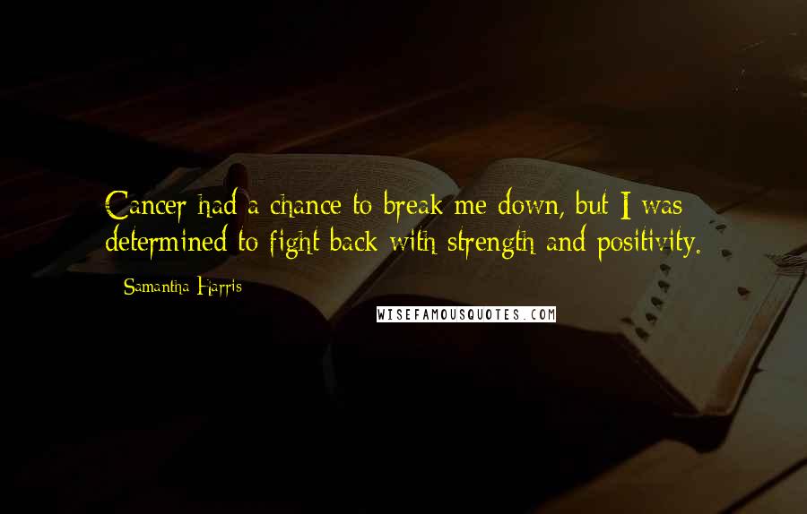 Samantha Harris Quotes: Cancer had a chance to break me down, but I was determined to fight back with strength and positivity.