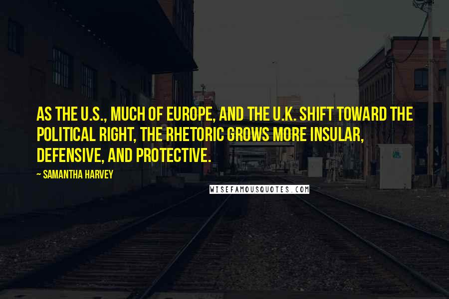 Samantha Harvey Quotes: As the U.S., much of Europe, and the U.K. shift toward the political right, the rhetoric grows more insular, defensive, and protective.