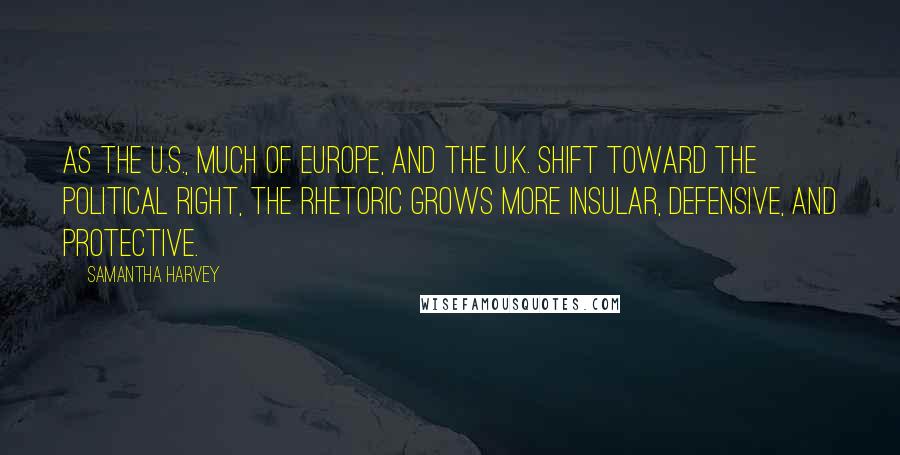 Samantha Harvey Quotes: As the U.S., much of Europe, and the U.K. shift toward the political right, the rhetoric grows more insular, defensive, and protective.