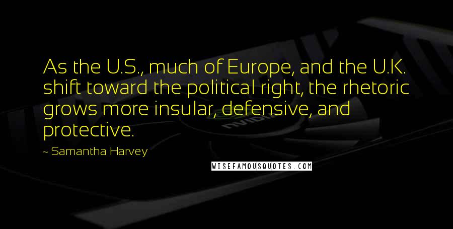 Samantha Harvey Quotes: As the U.S., much of Europe, and the U.K. shift toward the political right, the rhetoric grows more insular, defensive, and protective.