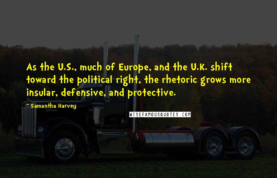 Samantha Harvey Quotes: As the U.S., much of Europe, and the U.K. shift toward the political right, the rhetoric grows more insular, defensive, and protective.