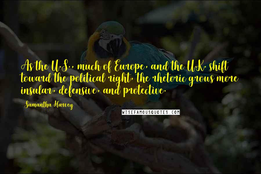 Samantha Harvey Quotes: As the U.S., much of Europe, and the U.K. shift toward the political right, the rhetoric grows more insular, defensive, and protective.