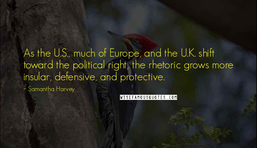 Samantha Harvey Quotes: As the U.S., much of Europe, and the U.K. shift toward the political right, the rhetoric grows more insular, defensive, and protective.