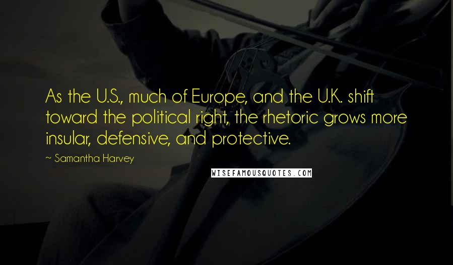 Samantha Harvey Quotes: As the U.S., much of Europe, and the U.K. shift toward the political right, the rhetoric grows more insular, defensive, and protective.