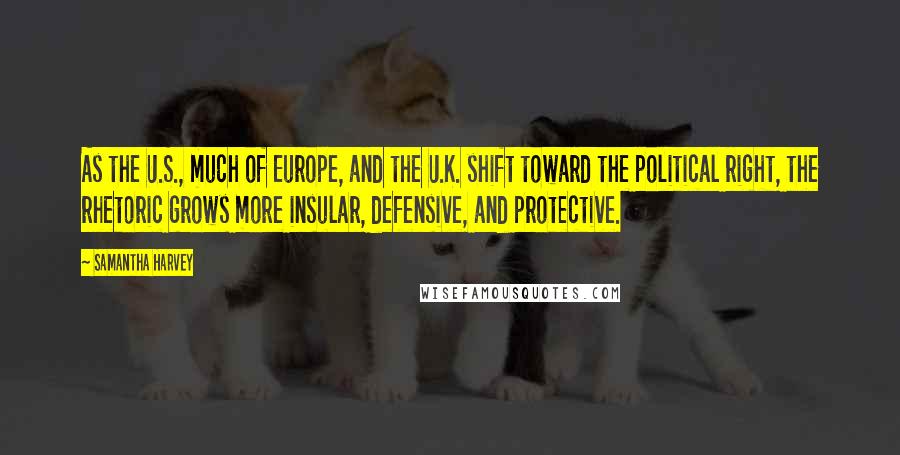 Samantha Harvey Quotes: As the U.S., much of Europe, and the U.K. shift toward the political right, the rhetoric grows more insular, defensive, and protective.