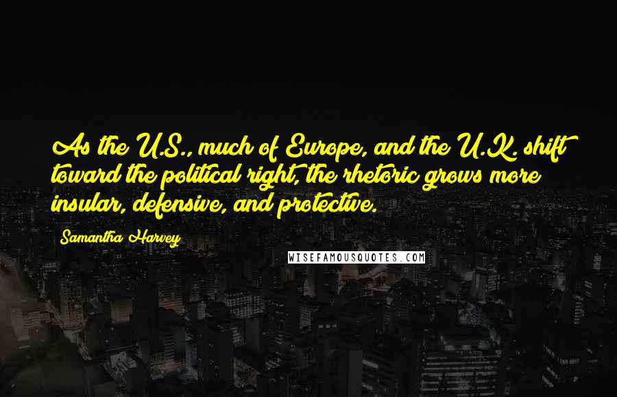 Samantha Harvey Quotes: As the U.S., much of Europe, and the U.K. shift toward the political right, the rhetoric grows more insular, defensive, and protective.