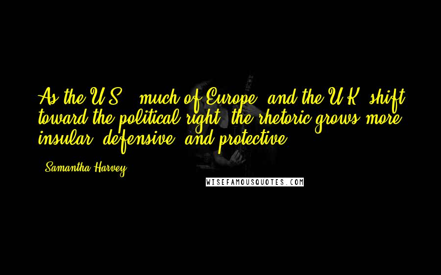 Samantha Harvey Quotes: As the U.S., much of Europe, and the U.K. shift toward the political right, the rhetoric grows more insular, defensive, and protective.