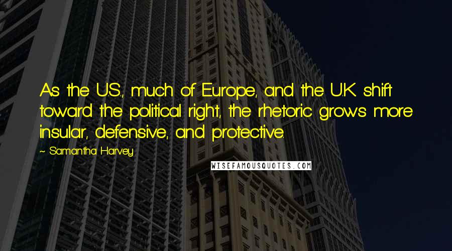 Samantha Harvey Quotes: As the U.S., much of Europe, and the U.K. shift toward the political right, the rhetoric grows more insular, defensive, and protective.