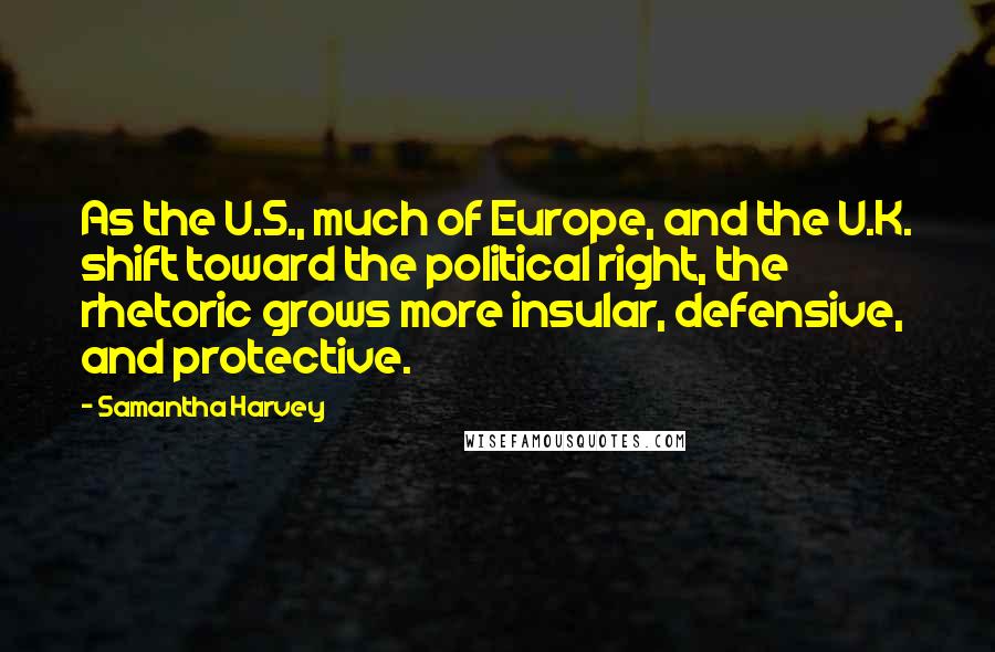 Samantha Harvey Quotes: As the U.S., much of Europe, and the U.K. shift toward the political right, the rhetoric grows more insular, defensive, and protective.