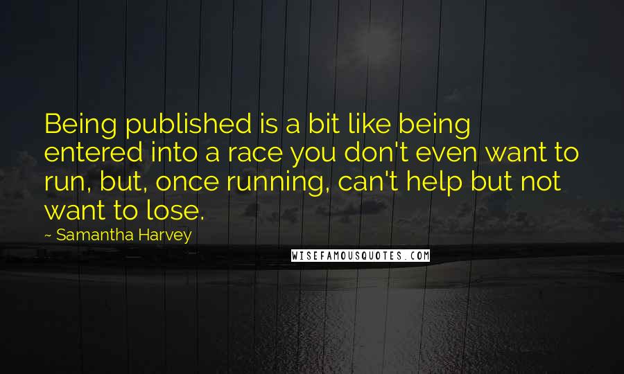 Samantha Harvey Quotes: Being published is a bit like being entered into a race you don't even want to run, but, once running, can't help but not want to lose.