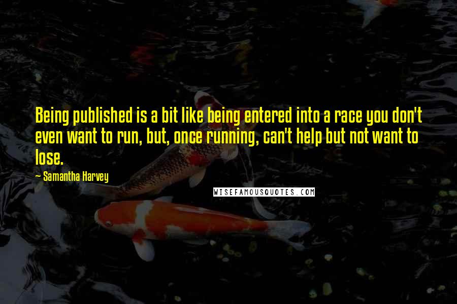 Samantha Harvey Quotes: Being published is a bit like being entered into a race you don't even want to run, but, once running, can't help but not want to lose.