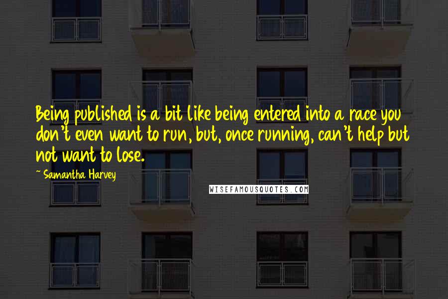 Samantha Harvey Quotes: Being published is a bit like being entered into a race you don't even want to run, but, once running, can't help but not want to lose.