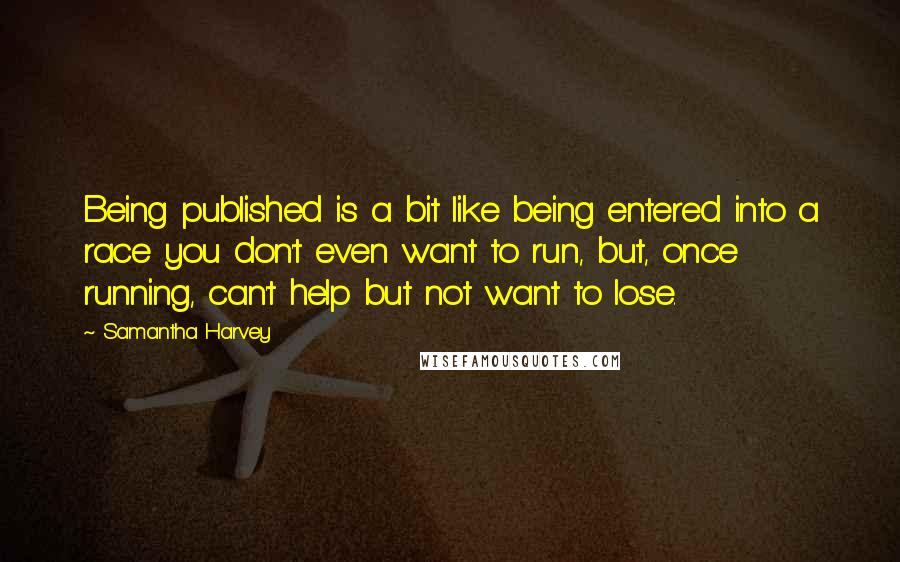 Samantha Harvey Quotes: Being published is a bit like being entered into a race you don't even want to run, but, once running, can't help but not want to lose.