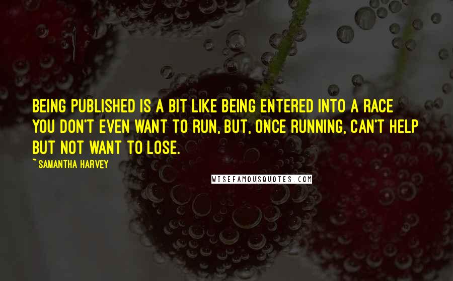 Samantha Harvey Quotes: Being published is a bit like being entered into a race you don't even want to run, but, once running, can't help but not want to lose.