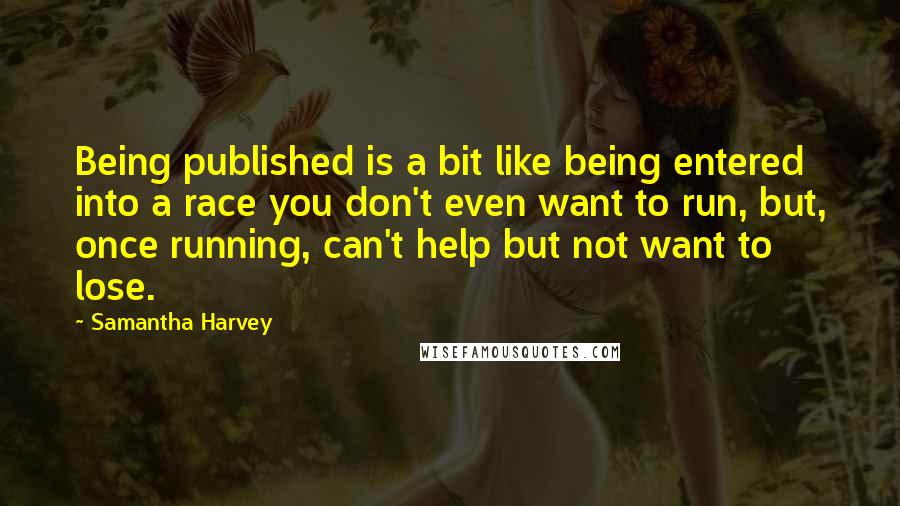 Samantha Harvey Quotes: Being published is a bit like being entered into a race you don't even want to run, but, once running, can't help but not want to lose.