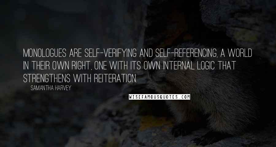 Samantha Harvey Quotes: Monologues are self-verifying and self-referencing, a world in their own right, one with its own internal logic that strengthens with reiteration.