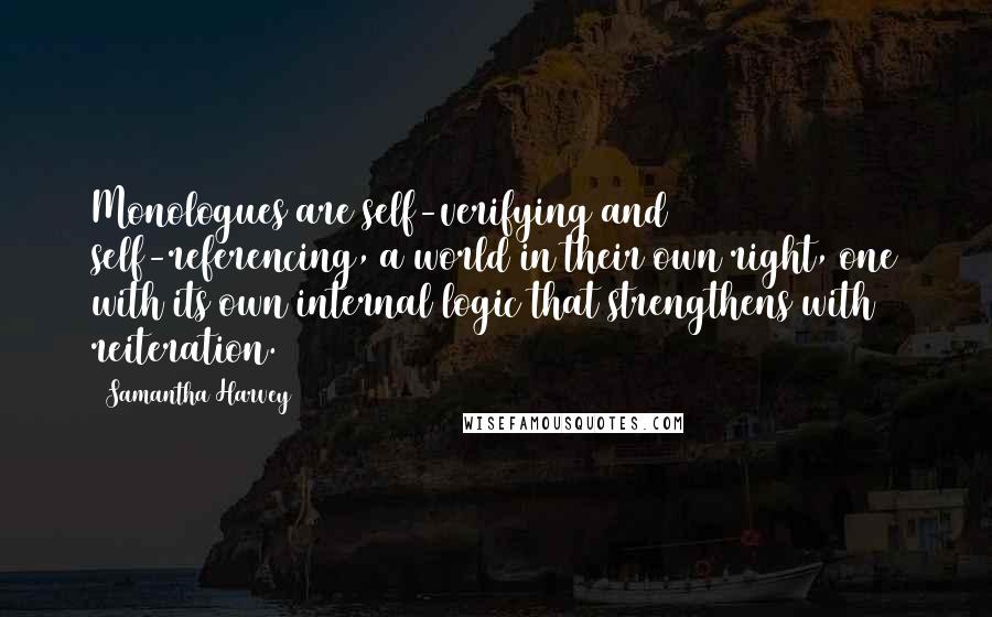 Samantha Harvey Quotes: Monologues are self-verifying and self-referencing, a world in their own right, one with its own internal logic that strengthens with reiteration.