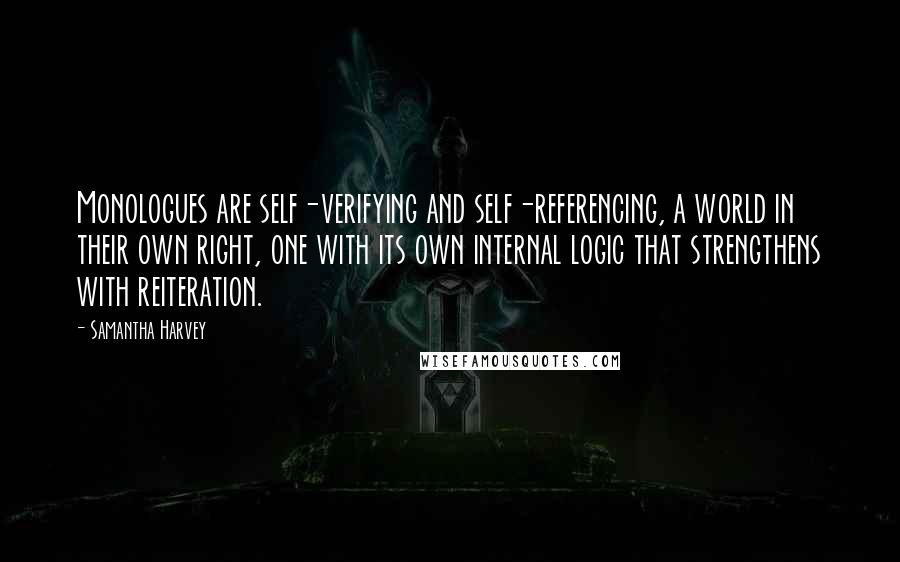 Samantha Harvey Quotes: Monologues are self-verifying and self-referencing, a world in their own right, one with its own internal logic that strengthens with reiteration.