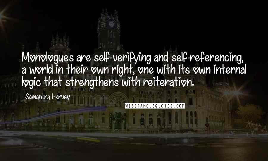 Samantha Harvey Quotes: Monologues are self-verifying and self-referencing, a world in their own right, one with its own internal logic that strengthens with reiteration.