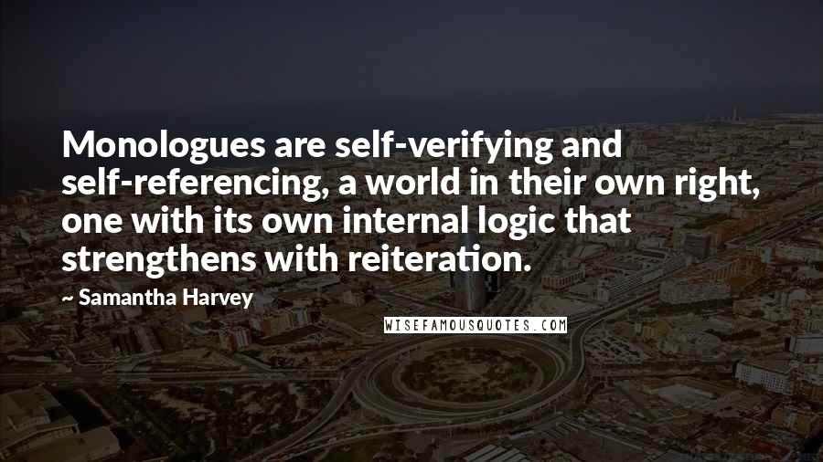 Samantha Harvey Quotes: Monologues are self-verifying and self-referencing, a world in their own right, one with its own internal logic that strengthens with reiteration.
