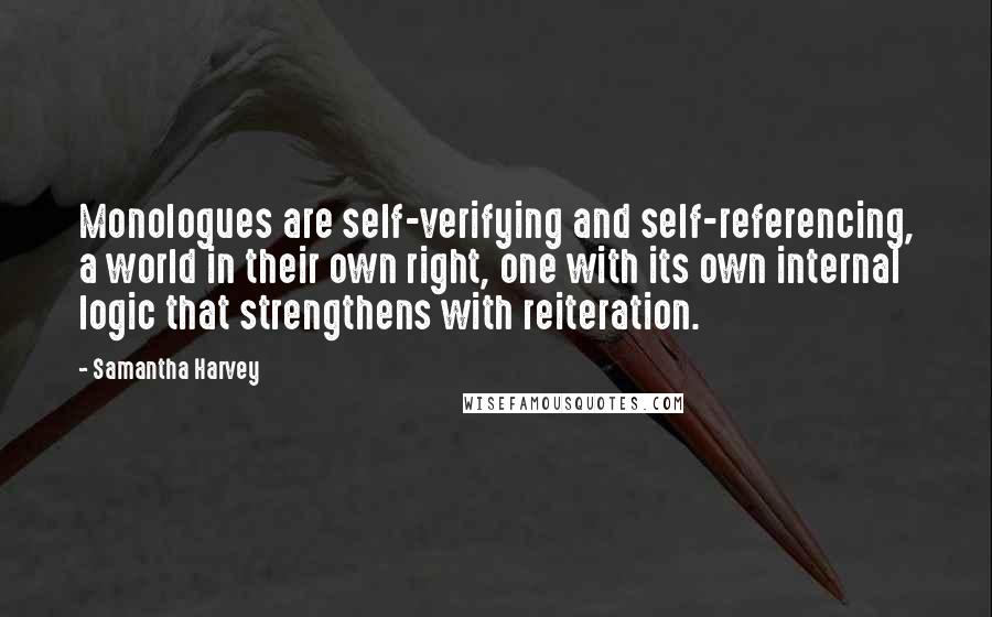 Samantha Harvey Quotes: Monologues are self-verifying and self-referencing, a world in their own right, one with its own internal logic that strengthens with reiteration.