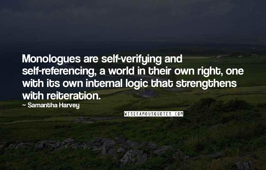 Samantha Harvey Quotes: Monologues are self-verifying and self-referencing, a world in their own right, one with its own internal logic that strengthens with reiteration.