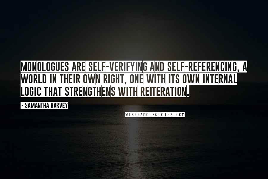 Samantha Harvey Quotes: Monologues are self-verifying and self-referencing, a world in their own right, one with its own internal logic that strengthens with reiteration.