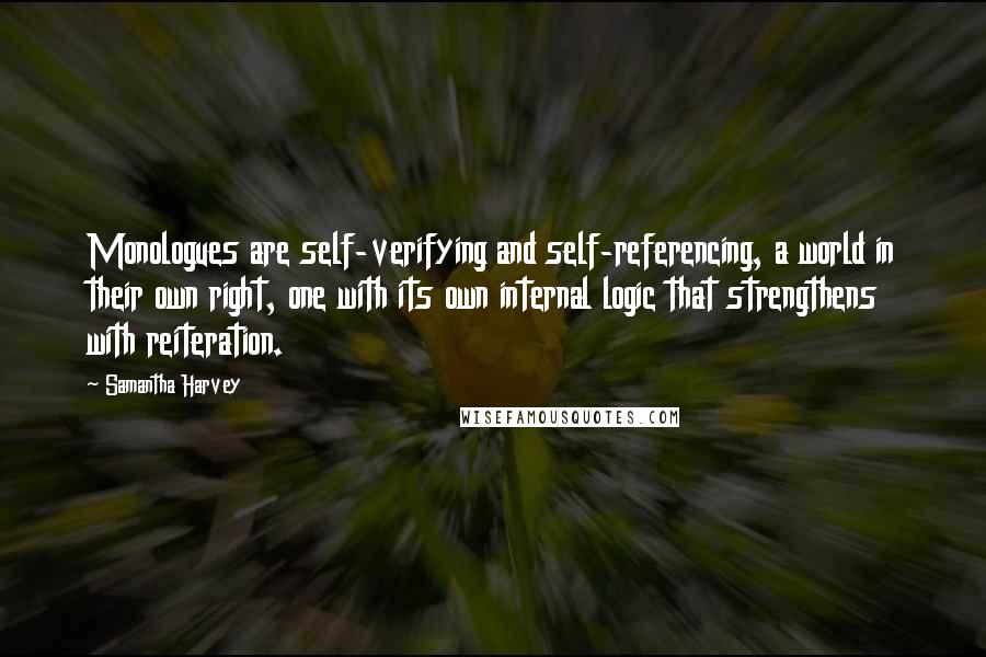 Samantha Harvey Quotes: Monologues are self-verifying and self-referencing, a world in their own right, one with its own internal logic that strengthens with reiteration.