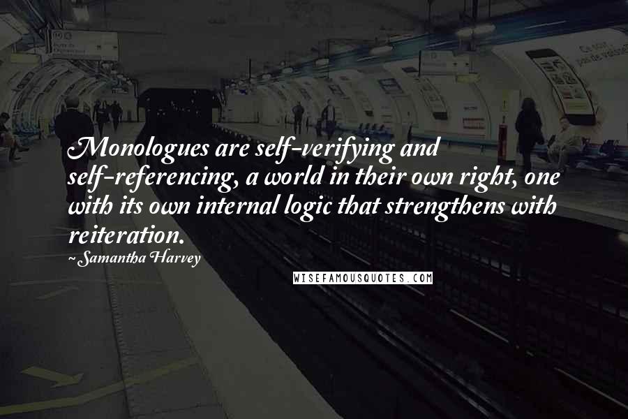 Samantha Harvey Quotes: Monologues are self-verifying and self-referencing, a world in their own right, one with its own internal logic that strengthens with reiteration.