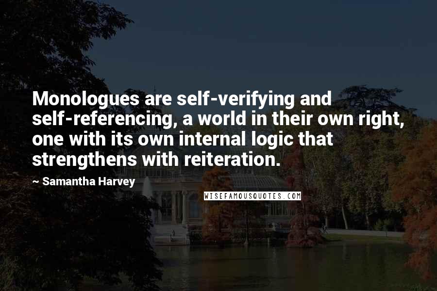 Samantha Harvey Quotes: Monologues are self-verifying and self-referencing, a world in their own right, one with its own internal logic that strengthens with reiteration.