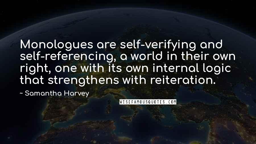 Samantha Harvey Quotes: Monologues are self-verifying and self-referencing, a world in their own right, one with its own internal logic that strengthens with reiteration.