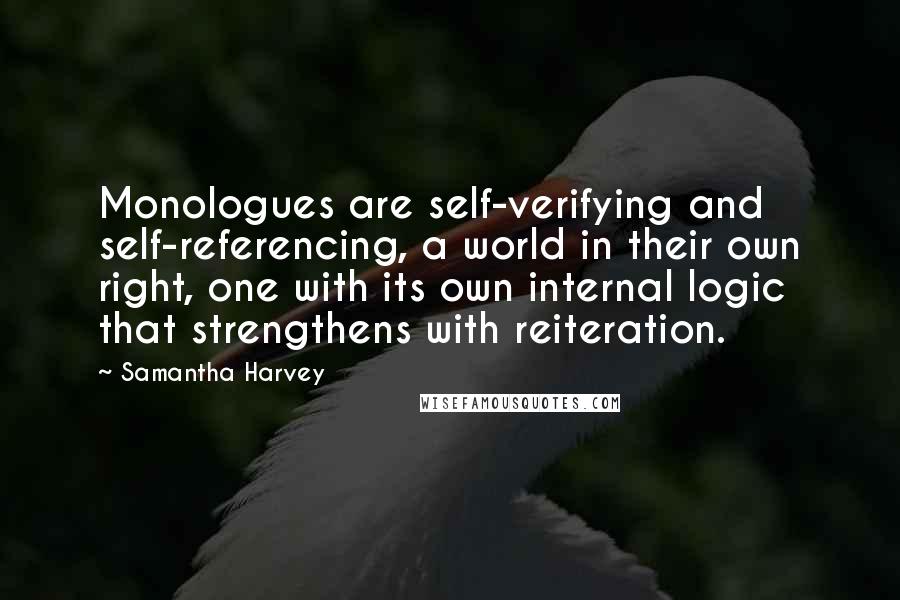 Samantha Harvey Quotes: Monologues are self-verifying and self-referencing, a world in their own right, one with its own internal logic that strengthens with reiteration.