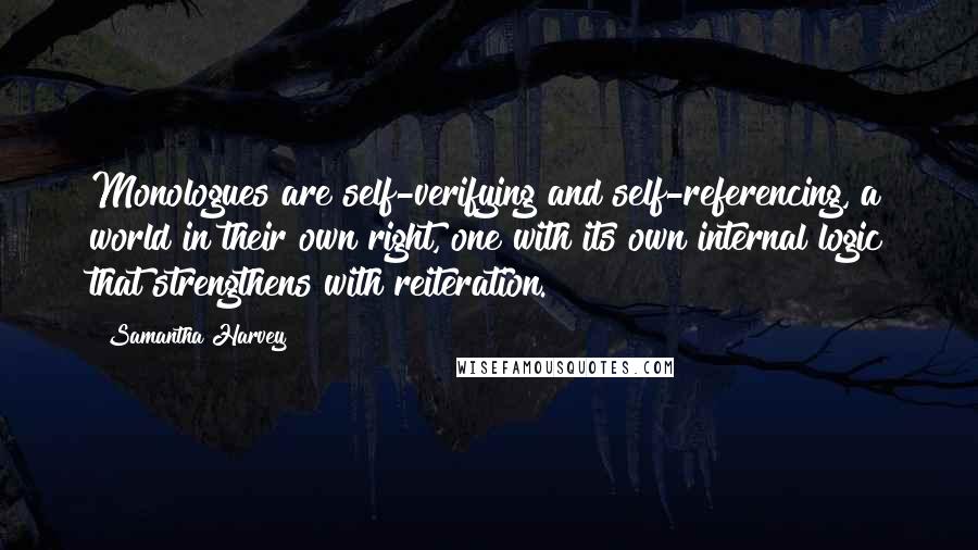 Samantha Harvey Quotes: Monologues are self-verifying and self-referencing, a world in their own right, one with its own internal logic that strengthens with reiteration.