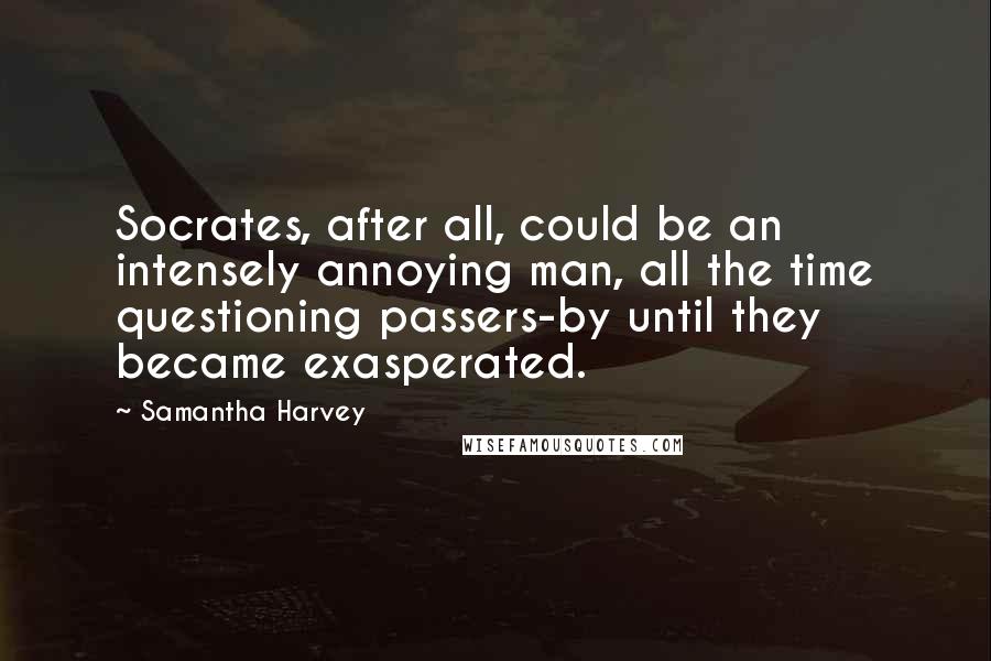 Samantha Harvey Quotes: Socrates, after all, could be an intensely annoying man, all the time questioning passers-by until they became exasperated.