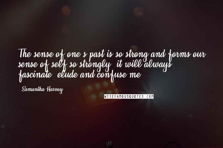 Samantha Harvey Quotes: The sense of one's past is so strong and forms our sense of self so strongly, it will always fascinate, elude and confuse me.