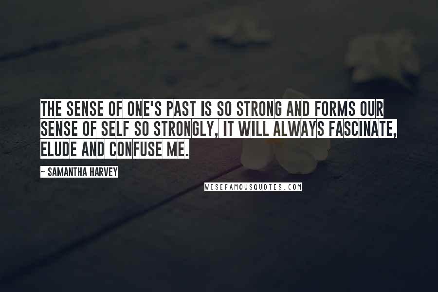 Samantha Harvey Quotes: The sense of one's past is so strong and forms our sense of self so strongly, it will always fascinate, elude and confuse me.