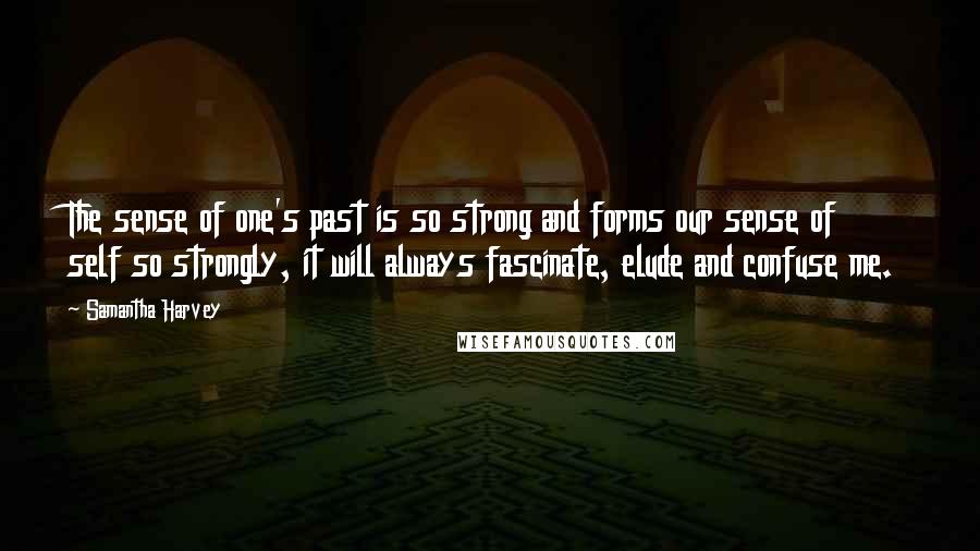 Samantha Harvey Quotes: The sense of one's past is so strong and forms our sense of self so strongly, it will always fascinate, elude and confuse me.