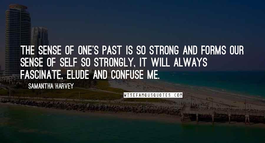 Samantha Harvey Quotes: The sense of one's past is so strong and forms our sense of self so strongly, it will always fascinate, elude and confuse me.